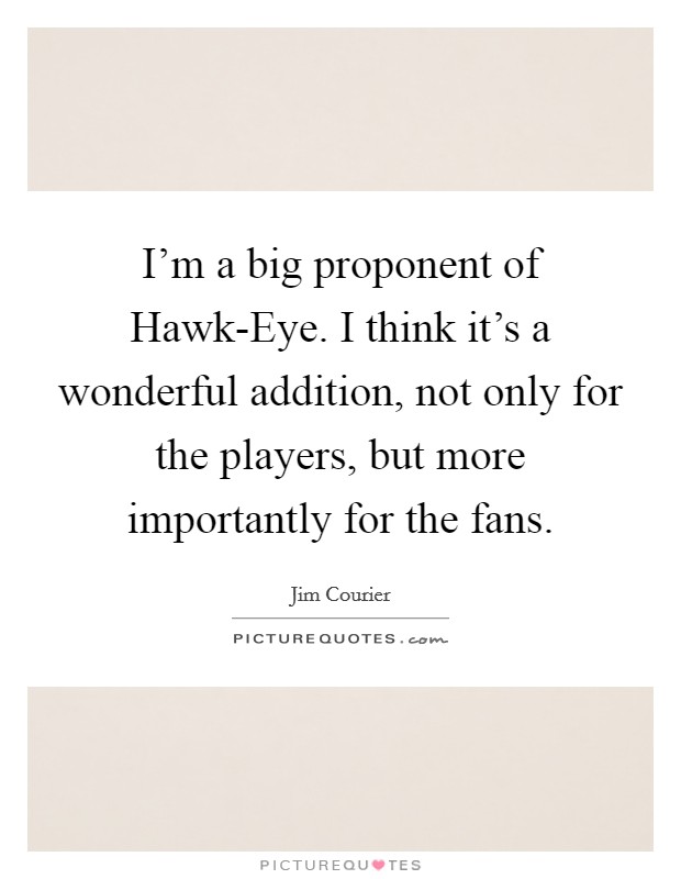 I'm a big proponent of Hawk-Eye. I think it's a wonderful addition, not only for the players, but more importantly for the fans Picture Quote #1