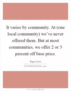 It varies by community. At (one local community) we’ve never offered them. But at most communities, we offer 2 or 3 percent off base price Picture Quote #1