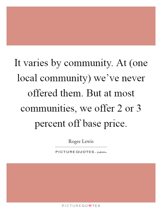 It varies by community. At (one local community) we've never offered them. But at most communities, we offer 2 or 3 percent off base price Picture Quote #1