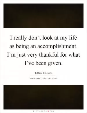 I really don`t look at my life as being an accomplishment. I`m just very thankful for what I`ve been given Picture Quote #1