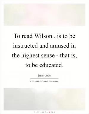 To read Wilson.. is to be instructed and amused in the highest sense - that is, to be educated Picture Quote #1