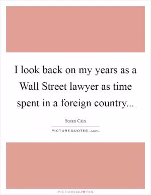 I look back on my years as a Wall Street lawyer as time spent in a foreign country Picture Quote #1