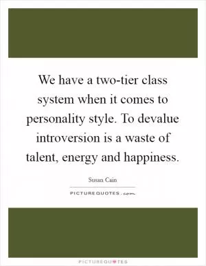 We have a two-tier class system when it comes to personality style. To devalue introversion is a waste of talent, energy and happiness Picture Quote #1