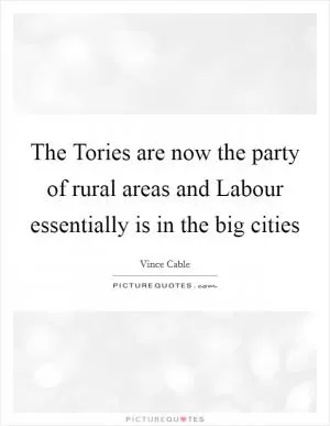 The Tories are now the party of rural areas and Labour essentially is in the big cities Picture Quote #1