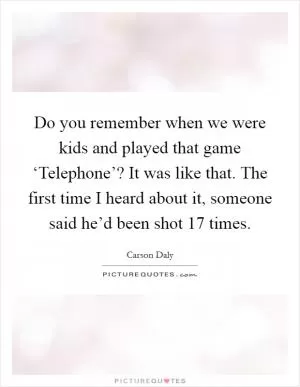 Do you remember when we were kids and played that game ‘Telephone’? It was like that. The first time I heard about it, someone said he’d been shot 17 times Picture Quote #1