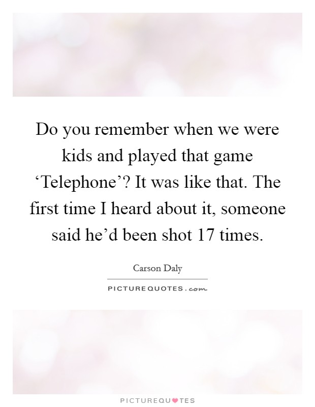 Do you remember when we were kids and played that game ‘Telephone'? It was like that. The first time I heard about it, someone said he'd been shot 17 times Picture Quote #1
