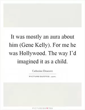 It was mostly an aura about him (Gene Kelly). For me he was Hollywood. The way I’d imagined it as a child Picture Quote #1
