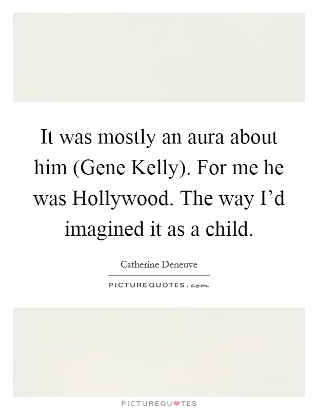 It was mostly an aura about him (Gene Kelly). For me he was Hollywood. The way I'd imagined it as a child Picture Quote #1