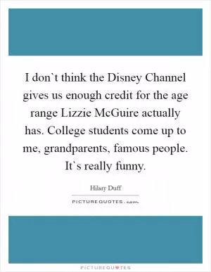 I don`t think the Disney Channel gives us enough credit for the age range Lizzie McGuire actually has. College students come up to me, grandparents, famous people. It`s really funny Picture Quote #1