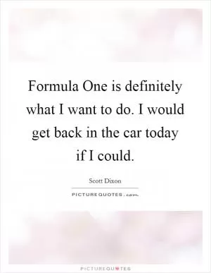 Formula One is definitely what I want to do. I would get back in the car today if I could Picture Quote #1