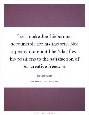 Let’s make Joe Lieberman accountable for his rhetoric. Not a penny more until he ‘clarifies’ his positions to the satisfaction of our creative freedom Picture Quote #1