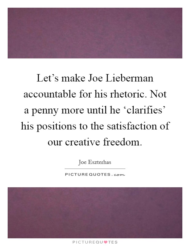 Let's make Joe Lieberman accountable for his rhetoric. Not a penny more until he ‘clarifies' his positions to the satisfaction of our creative freedom Picture Quote #1