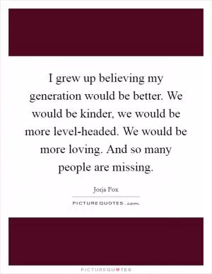 I grew up believing my generation would be better. We would be kinder, we would be more level-headed. We would be more loving. And so many people are missing Picture Quote #1