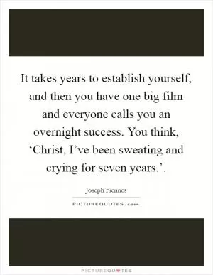 It takes years to establish yourself, and then you have one big film and everyone calls you an overnight success. You think, ‘Christ, I’ve been sweating and crying for seven years.’ Picture Quote #1