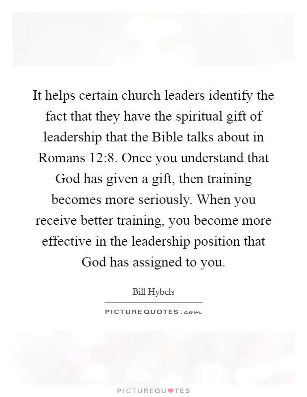 It helps certain church leaders identify the fact that they have the spiritual gift of leadership that the Bible talks about in Romans 12:8. Once you understand that God has given a gift, then training becomes more seriously. When you receive better training, you become more effective in the leadership position that God has assigned to you Picture Quote #1