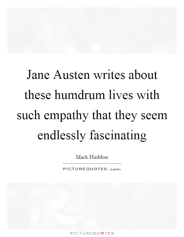 Jane Austen writes about these humdrum lives with such empathy that they seem endlessly fascinating Picture Quote #1