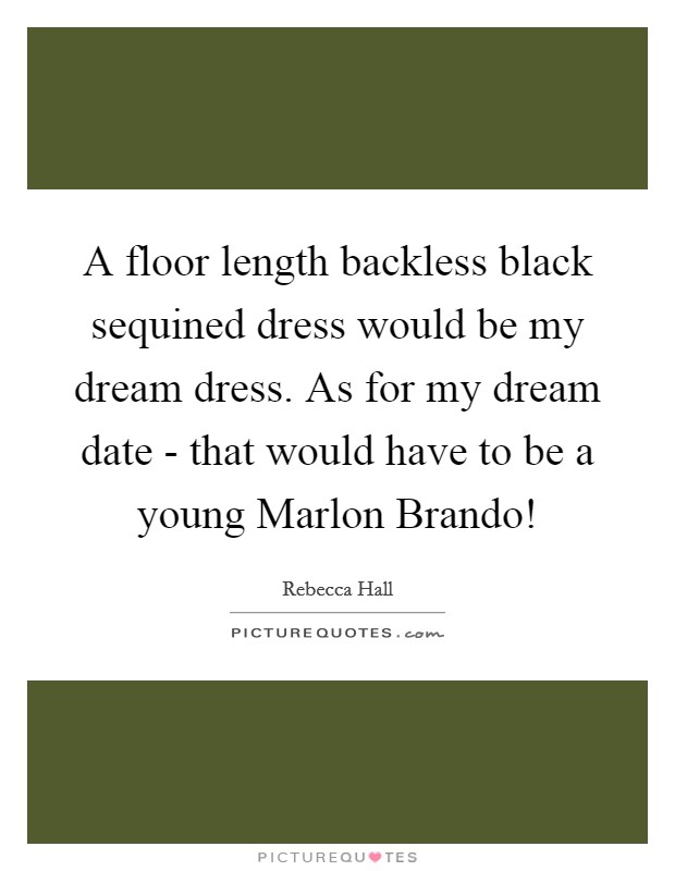 A floor length backless black sequined dress would be my dream dress. As for my dream date - that would have to be a young Marlon Brando! Picture Quote #1
