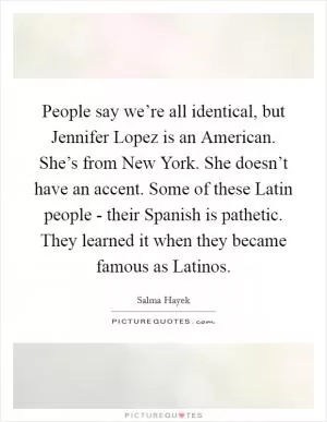 People say we’re all identical, but Jennifer Lopez is an American. She’s from New York. She doesn’t have an accent. Some of these Latin people - their Spanish is pathetic. They learned it when they became famous as Latinos Picture Quote #1