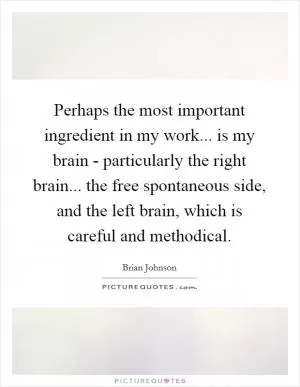 Perhaps the most important ingredient in my work... is my brain - particularly the right brain... the free spontaneous side, and the left brain, which is careful and methodical Picture Quote #1