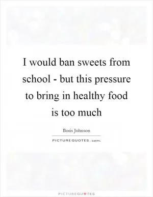 I would ban sweets from school - but this pressure to bring in healthy food is too much Picture Quote #1
