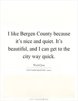 I like Bergen County because it’s nice and quiet. It’s beautiful, and I can get to the city way quick Picture Quote #1