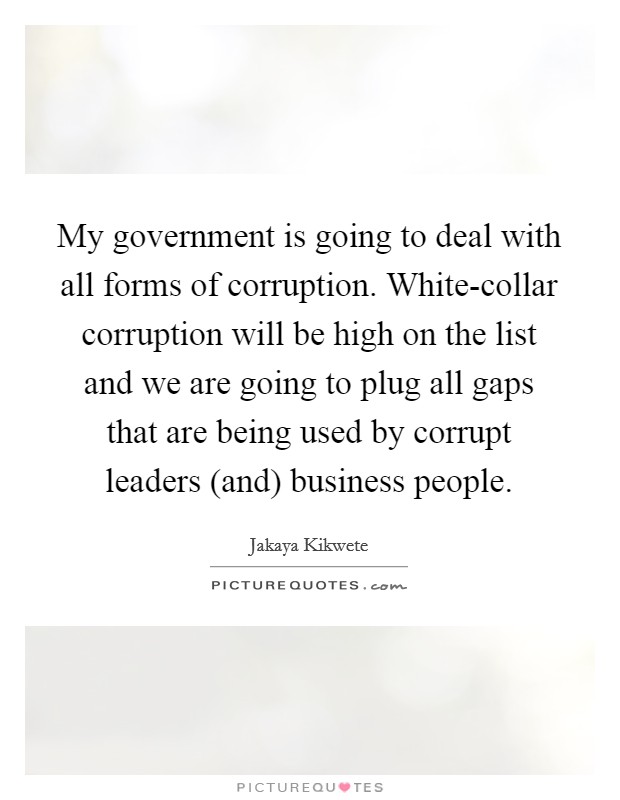 My government is going to deal with all forms of corruption. White-collar corruption will be high on the list and we are going to plug all gaps that are being used by corrupt leaders (and) business people Picture Quote #1