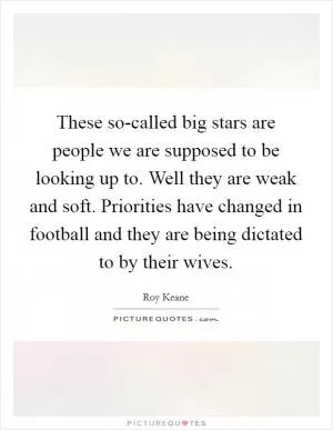 These so-called big stars are people we are supposed to be looking up to. Well they are weak and soft. Priorities have changed in football and they are being dictated to by their wives Picture Quote #1