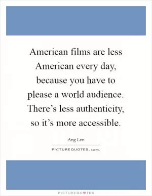 American films are less American every day, because you have to please a world audience. There’s less authenticity, so it’s more accessible Picture Quote #1
