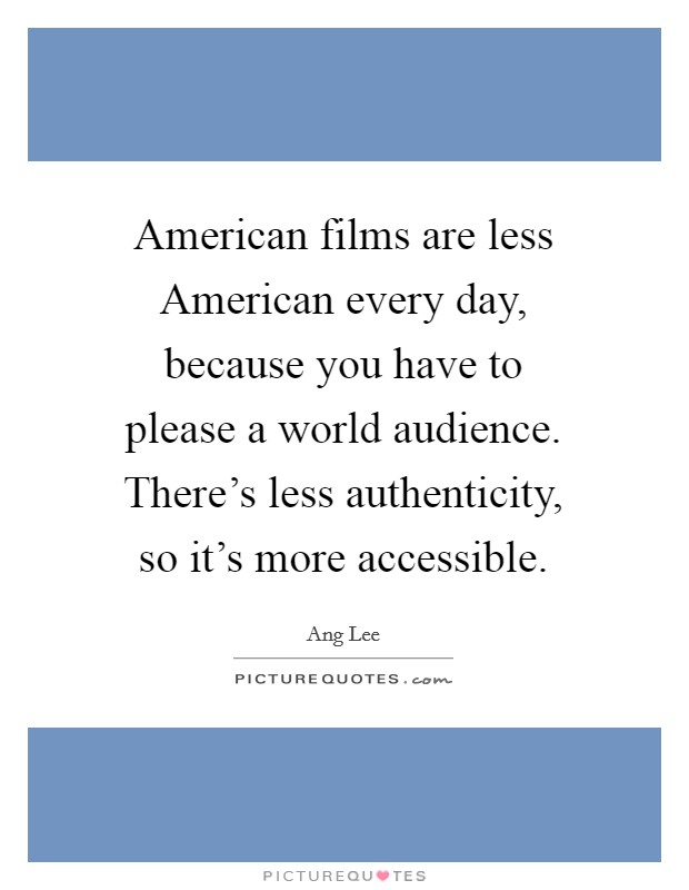 American films are less American every day, because you have to please a world audience. There's less authenticity, so it's more accessible Picture Quote #1