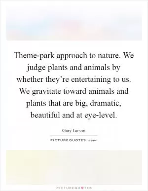 Theme-park approach to nature. We judge plants and animals by whether they’re entertaining to us. We gravitate toward animals and plants that are big, dramatic, beautiful and at eye-level Picture Quote #1