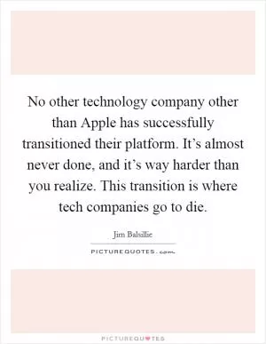 No other technology company other than Apple has successfully transitioned their platform. It’s almost never done, and it’s way harder than you realize. This transition is where tech companies go to die Picture Quote #1