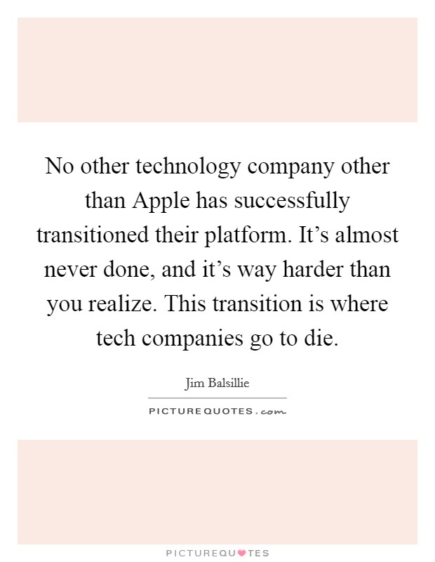 No other technology company other than Apple has successfully transitioned their platform. It's almost never done, and it's way harder than you realize. This transition is where tech companies go to die Picture Quote #1