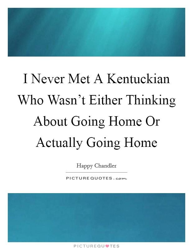 I Never Met A Kentuckian Who Wasn't Either Thinking About Going Home Or Actually Going Home Picture Quote #1