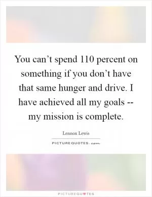 You can’t spend 110 percent on something if you don’t have that same hunger and drive. I have achieved all my goals -- my mission is complete Picture Quote #1