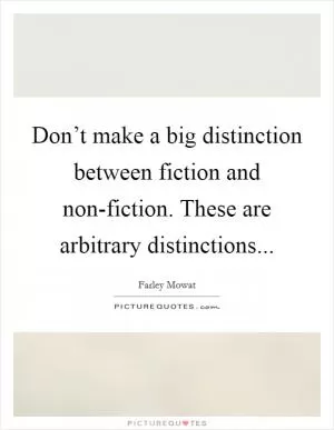 Don’t make a big distinction between fiction and non-fiction. These are arbitrary distinctions Picture Quote #1