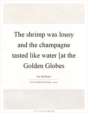 The shrimp was lousy and the champagne tasted like water [at the Golden Globes Picture Quote #1