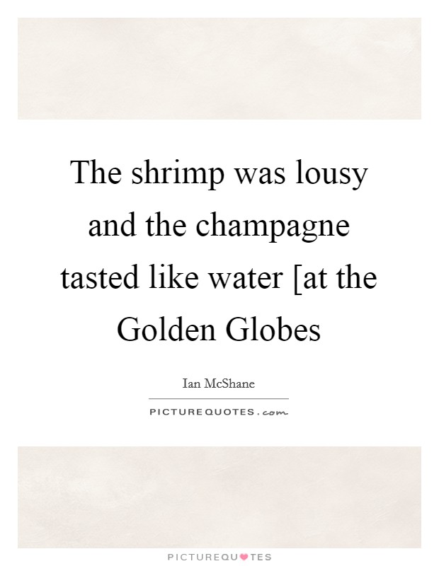 The shrimp was lousy and the champagne tasted like water [at the Golden Globes Picture Quote #1