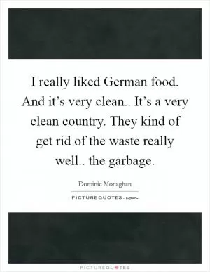 I really liked German food. And it’s very clean.. It’s a very clean country. They kind of get rid of the waste really well.. the garbage Picture Quote #1