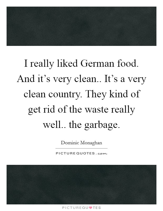 I really liked German food. And it's very clean.. It's a very clean country. They kind of get rid of the waste really well.. the garbage Picture Quote #1