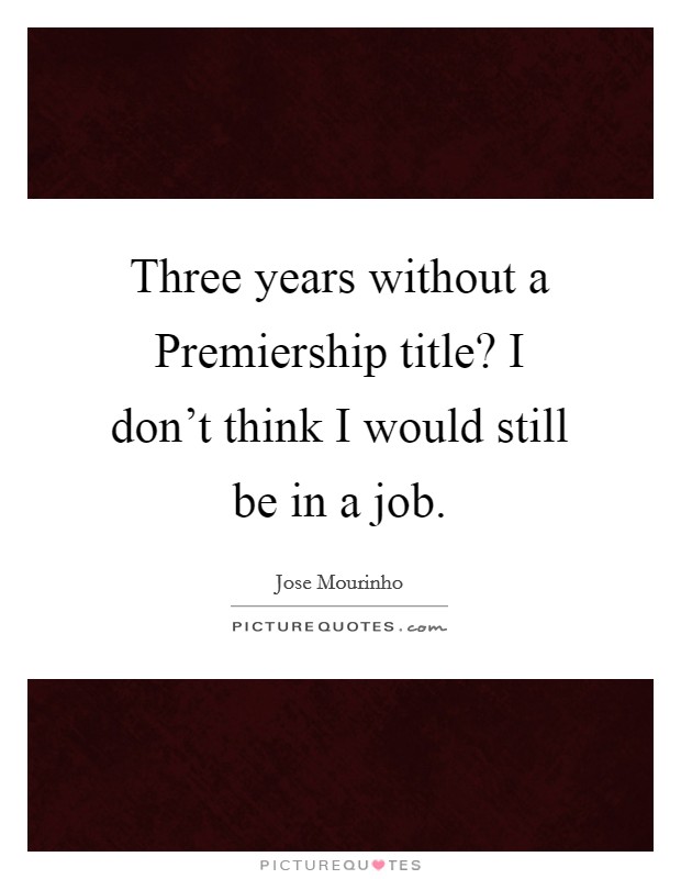 Three years without a Premiership title? I don't think I would still be in a job Picture Quote #1