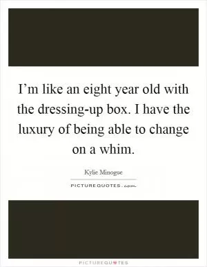 I’m like an eight year old with the dressing-up box. I have the luxury of being able to change on a whim Picture Quote #1
