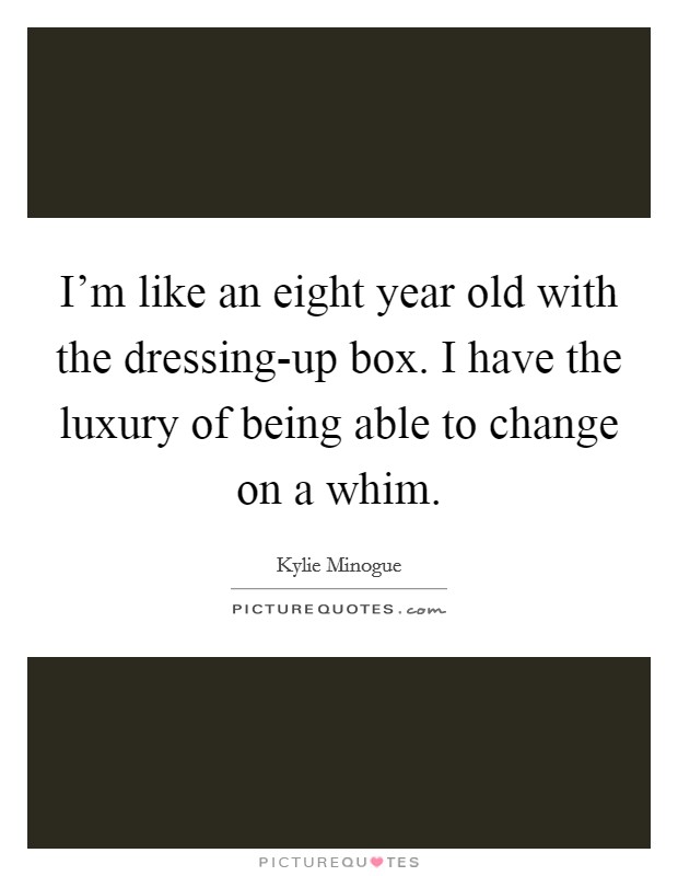 I'm like an eight year old with the dressing-up box. I have the luxury of being able to change on a whim Picture Quote #1