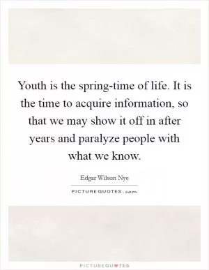 Youth is the spring-time of life. It is the time to acquire information, so that we may show it off in after years and paralyze people with what we know Picture Quote #1