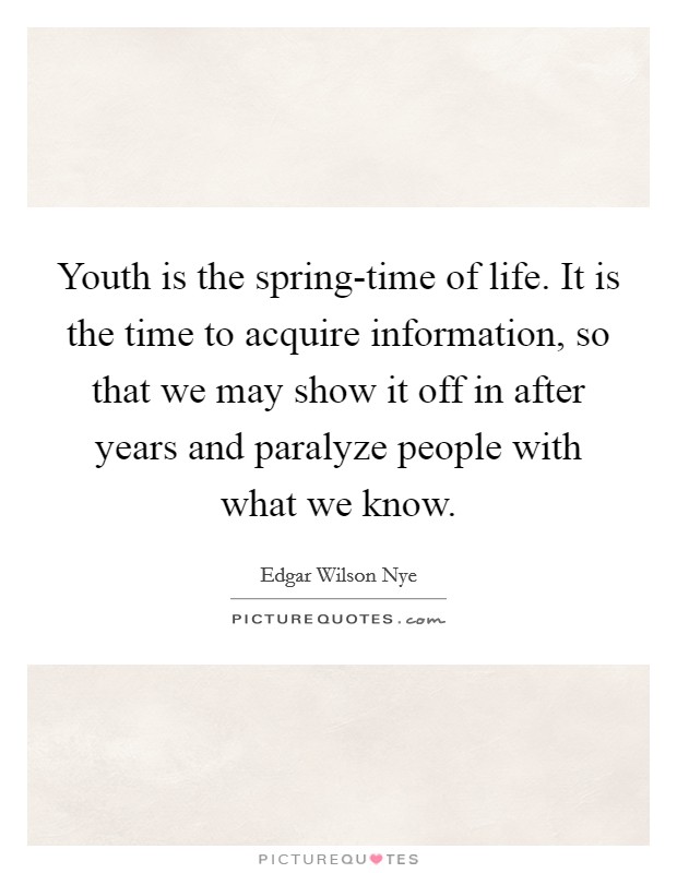 Youth is the spring-time of life. It is the time to acquire information, so that we may show it off in after years and paralyze people with what we know Picture Quote #1