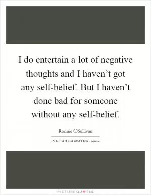 I do entertain a lot of negative thoughts and I haven’t got any self-belief. But I haven’t done bad for someone without any self-belief Picture Quote #1
