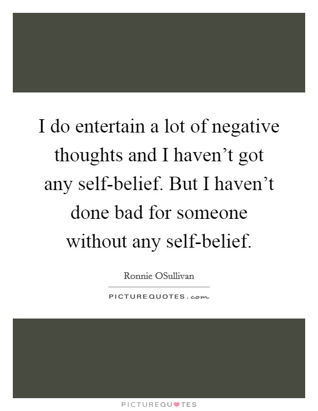 I do entertain a lot of negative thoughts and I haven't got any self-belief. But I haven't done bad for someone without any self-belief Picture Quote #1