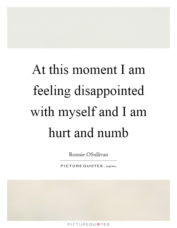 At this moment I am feeling disappointed with myself and I am hurt and numb Picture Quote #1