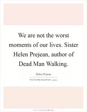 We are not the worst moments of our lives. Sister Helen Prejean, author of Dead Man Walking Picture Quote #1