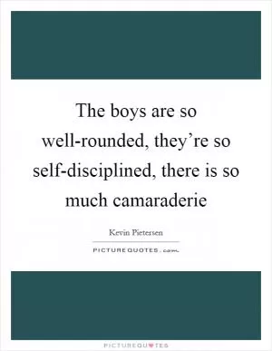 The boys are so well-rounded, they’re so self-disciplined, there is so much camaraderie Picture Quote #1