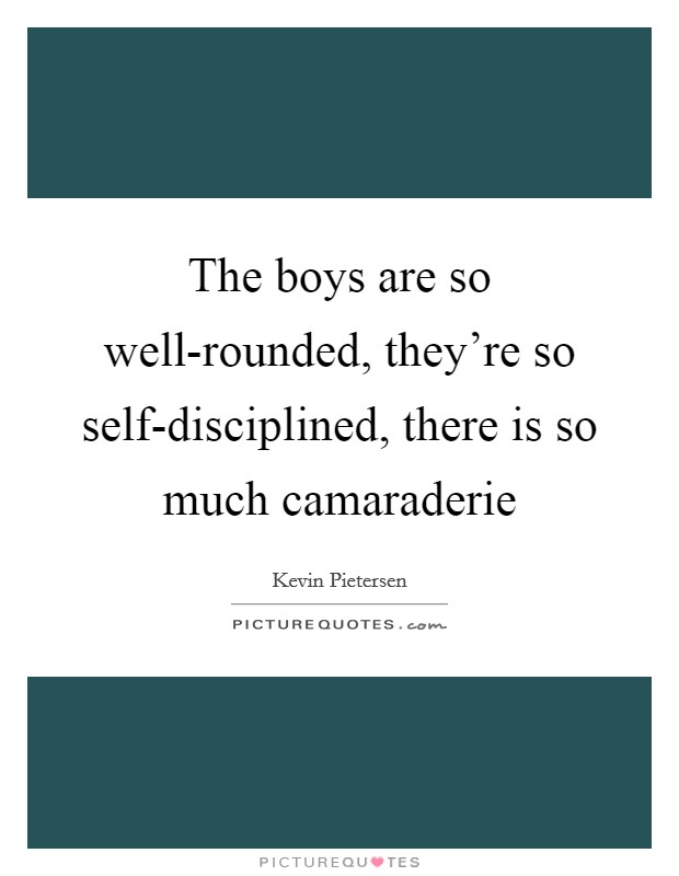 The boys are so well-rounded, they're so self-disciplined, there is so much camaraderie Picture Quote #1